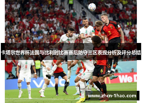 卡塔尔世界杯法国与比利时比赛赛后防守三区表现分析及评分总结