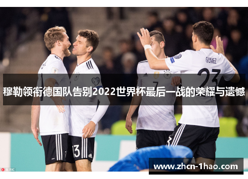 穆勒领衔德国队告别2022世界杯最后一战的荣耀与遗憾
