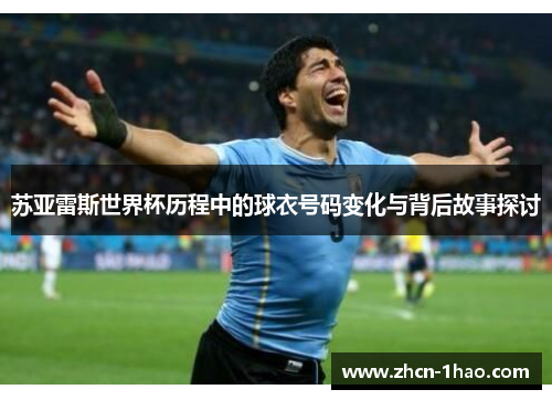 苏亚雷斯世界杯历程中的球衣号码变化与背后故事探讨
