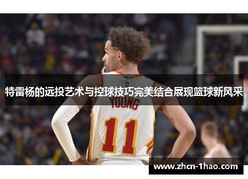 特雷杨的远投艺术与控球技巧完美结合展现篮球新风采