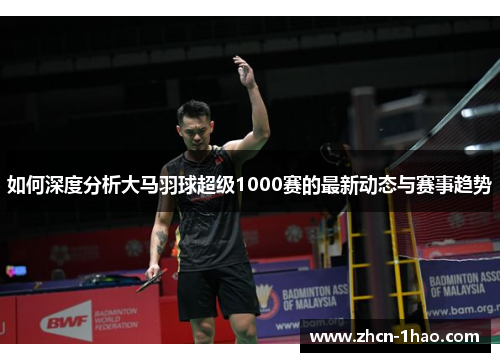 如何深度分析大马羽球超级1000赛的最新动态与赛事趋势