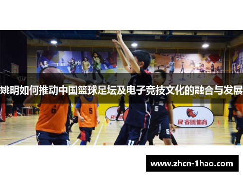 姚明如何推动中国篮球足坛及电子竞技文化的融合与发展