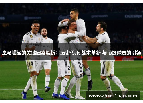 皇马崛起的关键因素解析：历史传承 战术革新 与顶级球员的引领